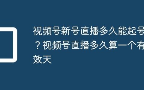 视频号新号直播多久能起号？视频号直播多久算一个有效天