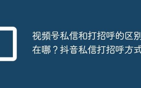 视频号私信和打招呼的区别在哪？抖音私信打招呼方式