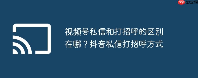视频号私信和打招呼的区别在哪?抖音私信打招呼方式