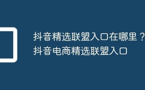 抖音精选联盟入口在哪里？抖音电商精选联盟入口