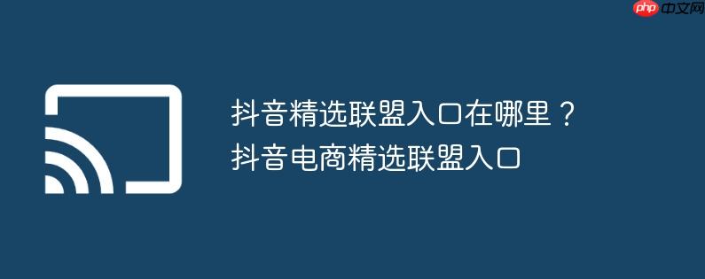抖音精选联盟入口在哪里?抖音电商精选联盟入口