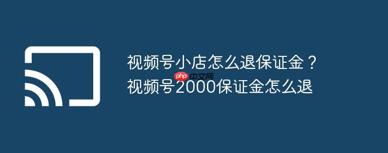 视频号小店怎么退保证金?视频号2000保证金怎么退