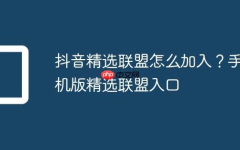 抖音精选联盟怎么加入？手机版精选联盟入口