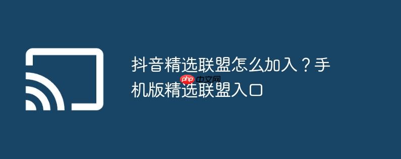 抖音精选联盟怎么加入?手机版精选联盟入口