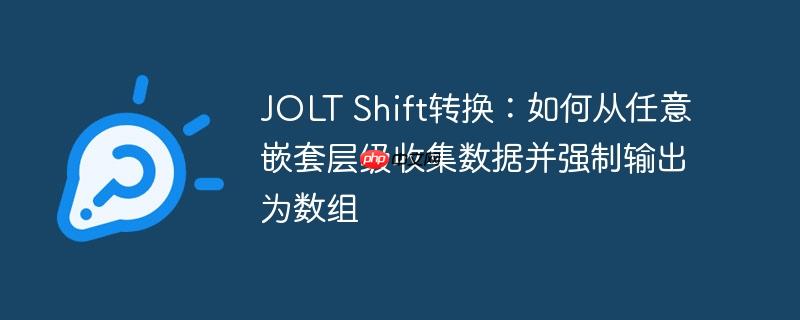 JOLT Shift转换:如何从任意嵌套层级收集数据并强制输出为数组