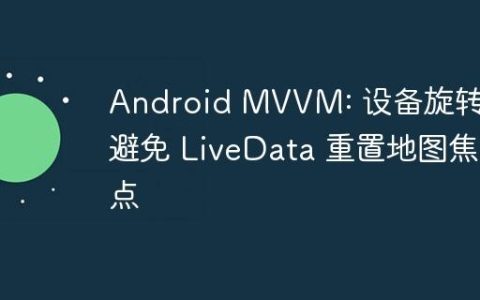 Android MVVM: 设备旋转时避免 LiveData 重置地图焦点