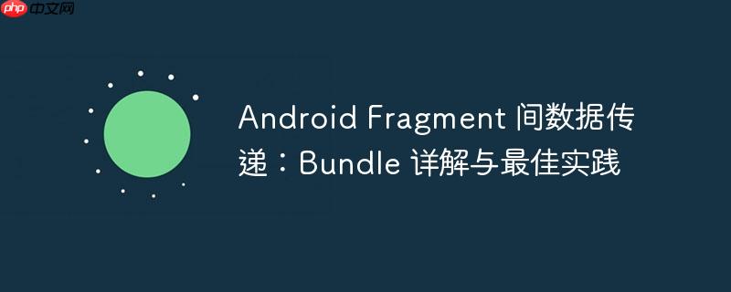android fragment 间数据传递:bundle 详解与最佳实践