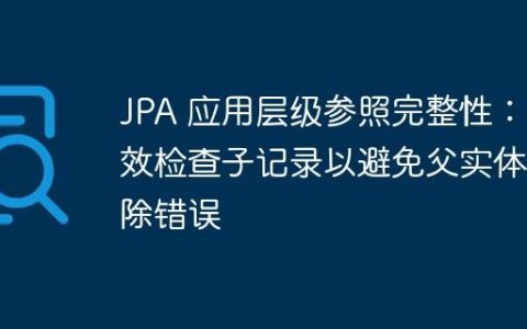 JPA 应用层级参照完整性：高效检查子记录以避免父实体删除错误