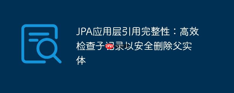 jpa应用层引用完整性:高效检查子记录以安全删除父实体