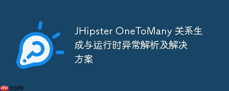 JHipster OneToMany 关系生成与运行时异常解析及解决方案