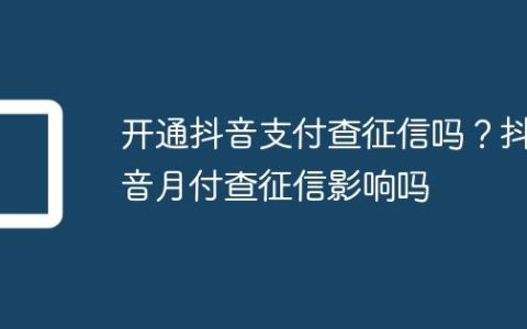 开通抖音支付查征信吗？抖音月付查征信影响吗