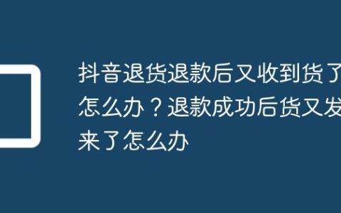 抖音退货退款后又收到货了怎么办？退款成功后货又发来了怎么办