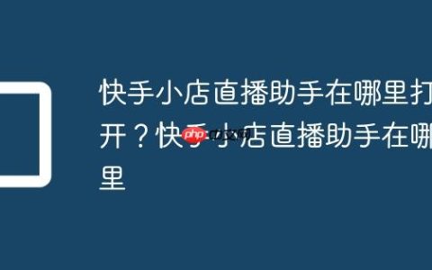 快手小店直播助手在哪里打开？快手小店直播助手在哪里