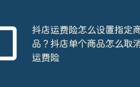 抖店运费险怎么设置指定商品？抖店单个商品怎么取消运费险