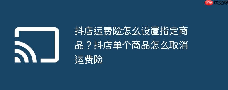 抖店运费险怎么设置指定商品?抖店单个商品怎么取消运费险