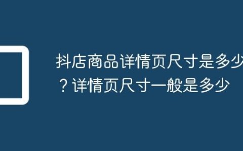 抖店商品详情页尺寸是多少？详情页尺寸一般是多少