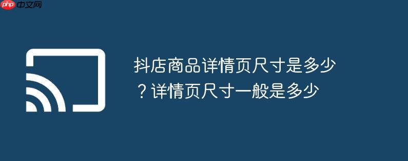 抖店商品详情页尺寸是多少?详情页尺寸一般是多少