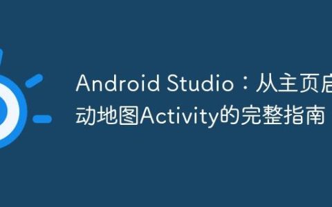 Android Studio：从主页启动地图Activity的完整指南