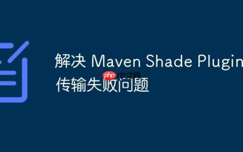解决 Maven Shade Plugin 传输失败问题