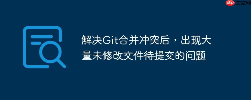 解决git合并冲突后,出现大量未修改文件待提交的问题