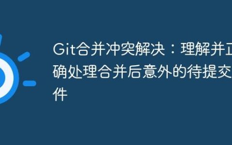 Git合并冲突解决：理解并正确处理合并后意外的待提交文件