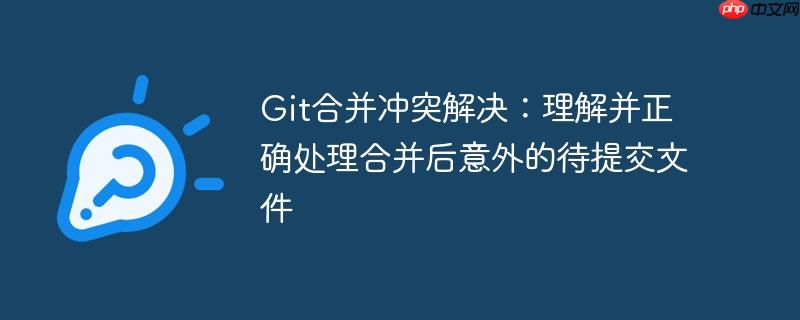 Git合并冲突解决：理解并正确处理合并后意外的待提交文件