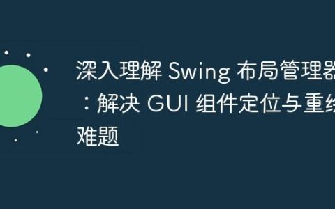 深入理解 Swing 布局管理器：解决 GUI 组件定位与重绘难题