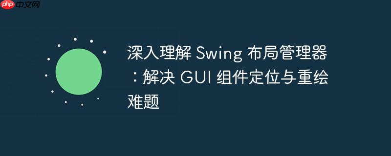 深入理解 swing 布局管理器:解决 gui 组件定位与重绘难题