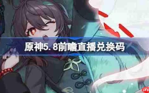 原神5.8前瞻直播兑换码-原神5.8直播兑换码是什么