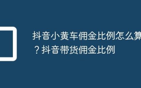 抖音小黄车佣金比例怎么算？抖音带货佣金比例