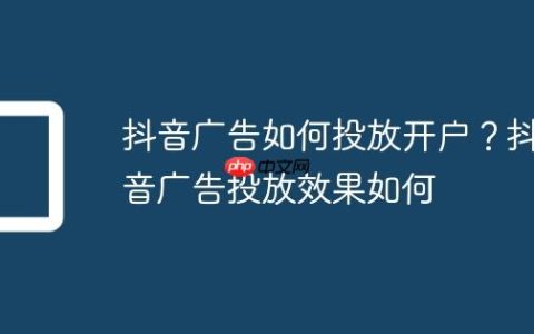 抖音广告如何投放开户？抖音广告投放效果如何