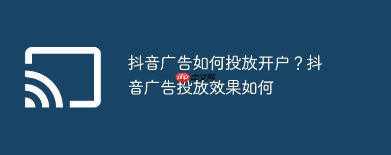 抖音广告如何投放开户?抖音广告投放效果如何