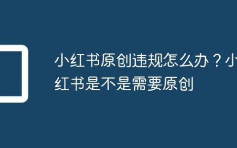 小红书原创违规怎么办？小红书是不是需要原创