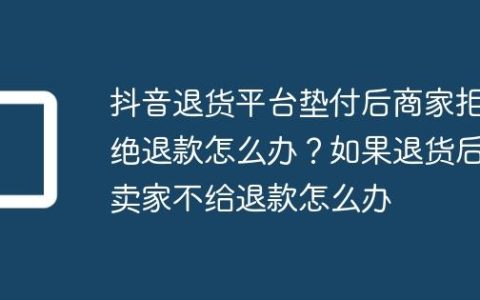 抖音退货平台垫付后商家拒绝退款怎么办？如果退货后卖家不给退款怎么办