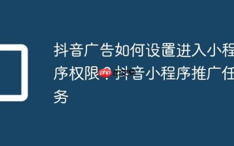 抖音广告如何设置进入小程序权限？抖音小程序推广任务