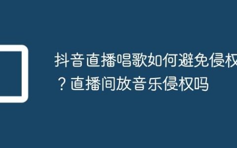 抖音直播唱歌如何避免侵权？直播间放音乐侵权吗