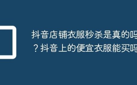 抖音店铺衣服秒杀是真的吗？抖音上的便宜衣服能买吗