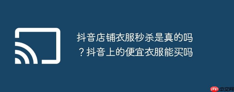 抖音店铺衣服秒杀是真的吗？抖音上的便宜衣服能买吗