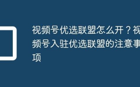 视频号优选联盟怎么开？视频号入驻优选联盟的注意事项