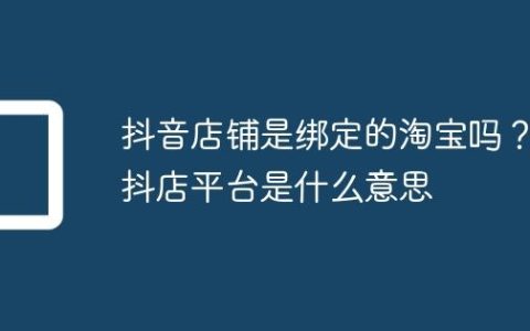 抖音店铺是绑定的淘宝吗？抖店平台是什么意思
