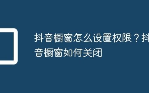 抖音橱窗怎么设置权限？抖音橱窗如何关闭