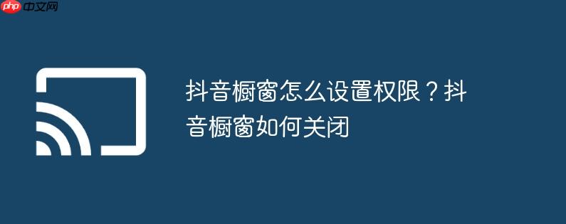 抖音橱窗怎么设置权限?抖音橱窗如何关闭