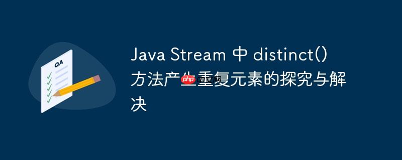 java stream 中 distinct() 方法产生重复元素的探究与解决