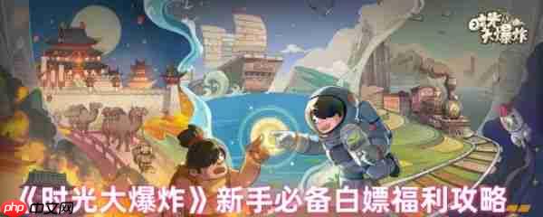 时光大爆炸有哪些白嫖的福利 时光大爆炸新手必备白嫖福利攻略