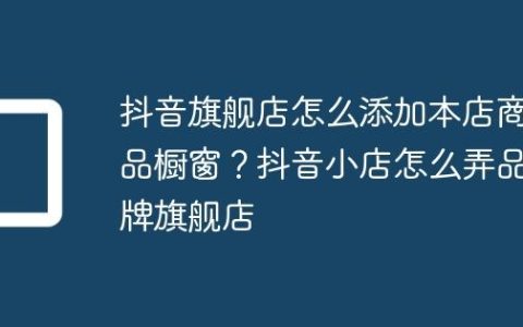 抖音旗舰店怎么添加本店商品橱窗？抖音小店怎么弄品牌旗舰店