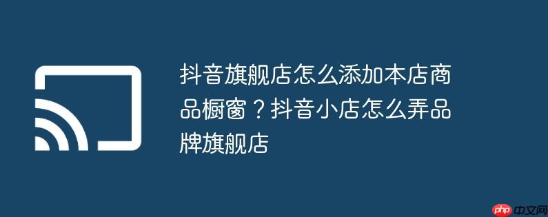 抖音旗舰店怎么添加本店商品橱窗?抖音小店怎么弄品牌旗舰店