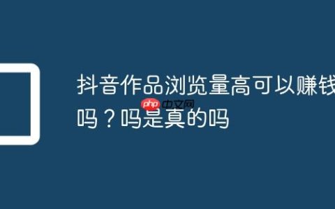 抖音作品浏览量高可以赚钱吗？抖音作品浏览量高可以赚钱吗是真的吗