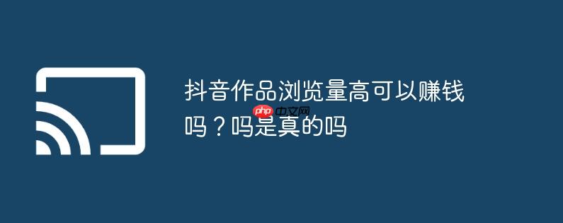 抖音作品浏览量高可以赚钱吗?抖音作品浏览量高可以赚钱吗是真的吗