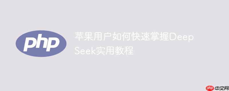 苹果用户如何快速掌握DeepSeek实用教程