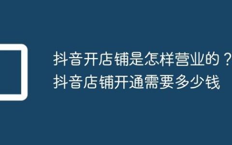 抖音开店铺是怎样营业的？抖音店铺开通需要多少钱